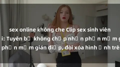 sex online không che Clip sex sinh viên gây sốt mạng xã hội: Tuyên bố không chấp nhận phần mềm gián điệp, đòi xóa hình ảnh trên internet