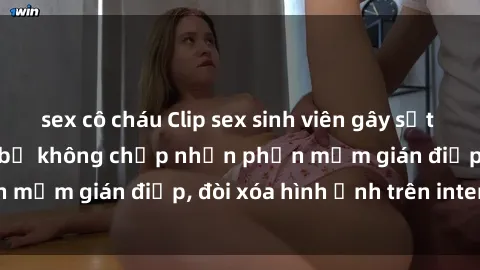 sex cô cháu Clip sex sinh viên gây sốt mạng xã hội: Tuyên bố không chấp nhận phần mềm gián điệp, đòi xóa hình ảnh trên internet