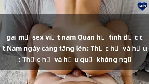 gái mỹ sex việt nam Quan hệ tình dục của nữ sinh Việt Nam ngày càng tăng lên: Thực hư và hậu quả không ngờ