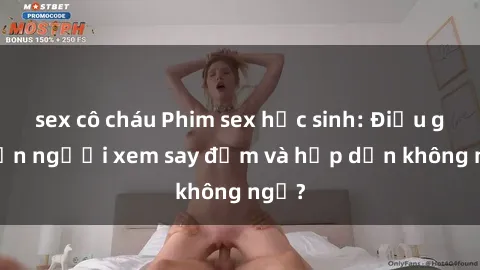 sex cô cháu Phim sex học sinh: Điều gì khiến người xem say đắm và hấp dẫn không ngờ?