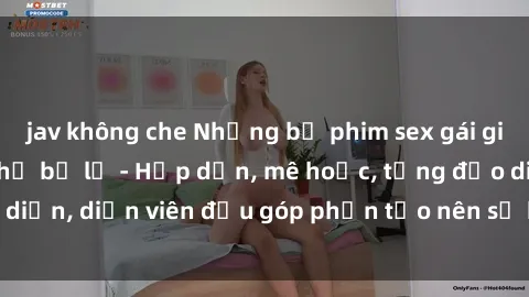 jav không che Những bộ phim sex gái già đỉnh cao không thể bỏ lỡ - Hấp dẫn, mê hoặc, từng đạo diễn, diễn viên đều góp phần tạo nên sự hấp dẫn, kích thích.