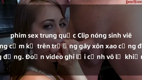 phim sex trung quốc Clip nóng sinh viên gây sốc: Hành động cấm kỵ trên trường gây xôn xao cộng đồng. Đoạn video ghi lại cảnh vô lễ khiến dư luận bức xúc.