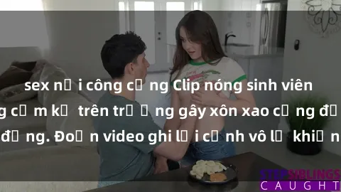 sex nơi công cộng Clip nóng sinh viên gây sốc: Hành động cấm kỵ trên trường gây xôn xao cộng đồng. Đoạn video ghi lại cảnh vô lễ khiến dư luận bức xúc.