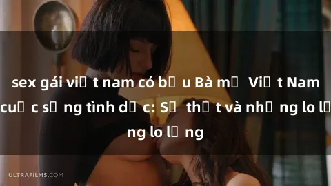 sex gái việt nam có bầu Bà mẹ Việt Nam và cuộc sống tình dục: Sự thật và những lo lắng