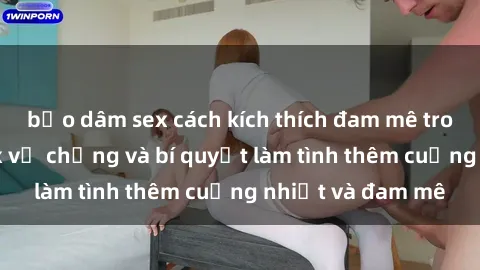 bạo dâm sex cách kích thích đam mê trong hôn nhân: Sex vợ chồng và bí quyết làm tình thêm cuồng nhiệt và đam mê