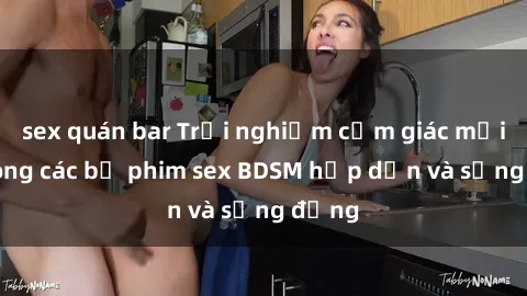 sex quán bar Trải nghiệm cảm giác mới lạ trong các bộ phim sex BDSM hấp dẫn và sống động