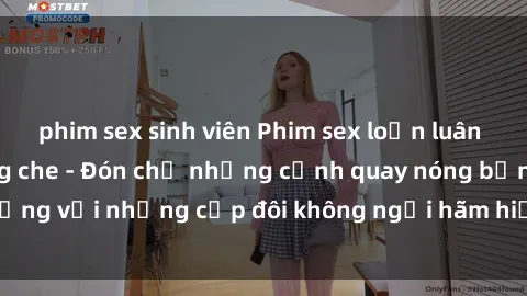 phim sex sinh viên Phim sex loạn luân đầy kích thích không che - Đón chờ những cảnh quay nóng bỏng với những cặp đôi không ngại hãm hiếp gia đình trong lòng