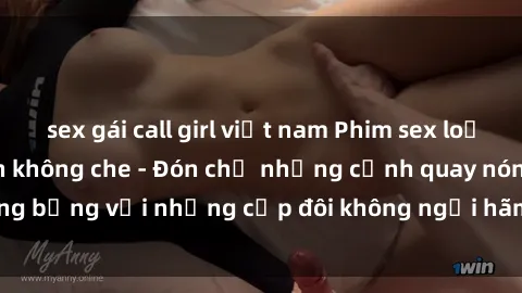 sex gái call girl việt nam Phim sex loạn luân đầy kích thích không che - Đón chờ những cảnh quay nóng bỏng với những cặp đôi không ngại hãm hiếp gia đình trong lòng