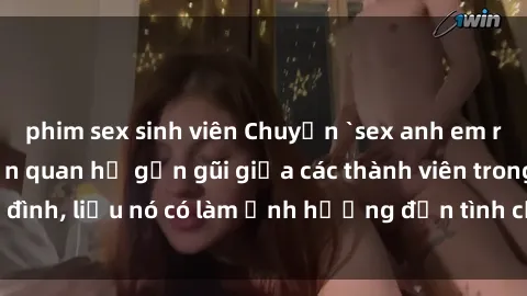 phim sex sinh viên Chuyện `sex anh em ruột` - Đề cập đến quan hệ gần gũi giữa các thành viên trong gia đình, liệu nó có làm ảnh hưởng đến tình cảm gia đình hay không?