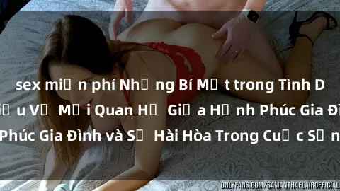 sex miễn phí Những Bí Mật trong Tình Dục Gia Đình: Tìm Hiểu Về Mối Quan Hệ Giữa Hạnh Phúc Gia Đình và Sự Hài Hòa Trong Cuộc Sống Tình Dục