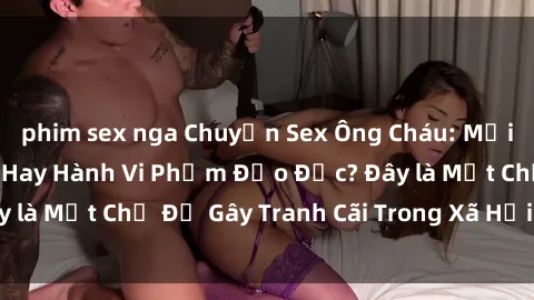 phim sex nga Chuyện Sex Ông Cháu: Mối Quan Hệ Gia Đình Hay Hành Vi Phạm Đạo Đức? Đây là Một Chủ Đề Gây Tranh Cãi Trong Xã Hội Hiện Nay.