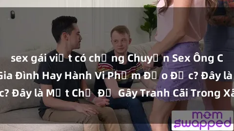 sex gái việt có chồng Chuyện Sex Ông Cháu: Mối Quan Hệ Gia Đình Hay Hành Vi Phạm Đạo Đức? Đây là Một Chủ Đề Gây Tranh Cãi Trong Xã Hội Hiện Nay.