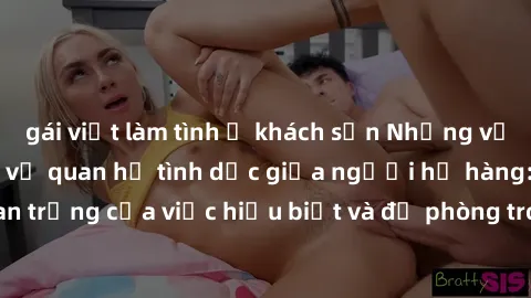 gái việt làm tình ở khách sạn Những vấn đề đáng quan tâm về quan hệ tình dục giữa người họ hàng: Tầm quan trọng của việc hiểu biết và đề phòng trong việc tiếp xúc trong gia đình.