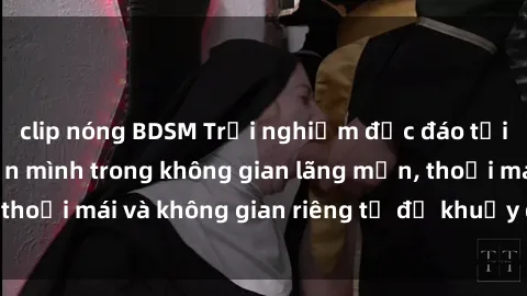 clip nóng BDSM Trải nghiệm độc đáo tại sex nhà nghỉ: ẩn mình trong không gian lãng mạn, thoải mái và không gian riêng tư để khuấy động tình ái.