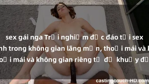 sex gái nga Trải nghiệm độc đáo tại sex nhà nghỉ: ẩn mình trong không gian lãng mạn, thoải mái và không gian riêng tư để khuấy động tình ái.