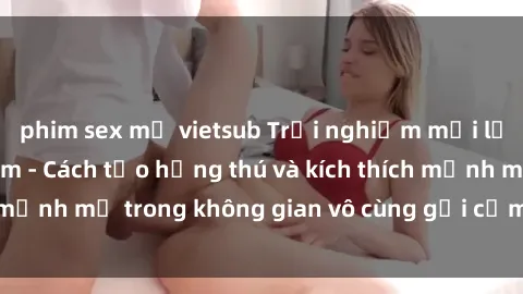 phim sex mỹ vietsub Trải nghiệm mới lạ với sex phòng tắm - Cách tạo hứng thú và kích thích mạnh mẽ trong không gian vô cùng gợi cảm và lãng mạn