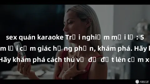 sex quán karaoke Trải nghiệm mới lạ: Sex trong xe hơi đem lại cảm giác hưng phấn, khám phá. Hãy khám phá cách thú vị để đốt lên cảm xúc trong cuộc tình!