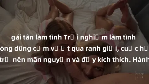 gái tân làm tình Trải nghiệm làm tình ngoài đường: Khi lòng dũng cảm vượt qua ranh giới, cuộc hẹn nơi công cộng trở nên mãn nguyện và đầy kích thích. Hành vi nguy hiểm, nhưng cũng tạo nên cảm giác mới
