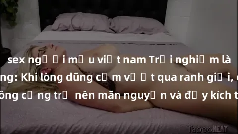sex người mẫu việt nam Trải nghiệm làm tình ngoài đường: Khi lòng dũng cảm vượt qua ranh giới, cuộc hẹn nơi công cộng trở nên mãn nguyện và đầy kích thích. Hành vi nguy hiểm, nhưng cũng tạo nên cảm gi