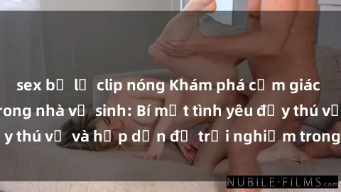 sex bị lộ clip nóng Khám phá cảm giác mới mẻ với sex trong nhà vệ sinh: Bí mật tình yêu đầy thú vị và hấp dẫn để trải nghiệm trong đêm hôm nay!