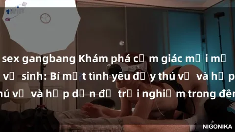 sex gangbang Khám phá cảm giác mới mẻ với sex trong nhà vệ sinh: Bí mật tình yêu đầy thú vị và hấp dẫn để trải nghiệm trong đêm hôm nay!