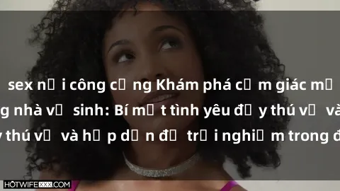 sex nơi công cộng Khám phá cảm giác mới mẻ với sex trong nhà vệ sinh: Bí mật tình yêu đầy thú vị và hấp dẫn để trải nghiệm trong đêm hôm nay!