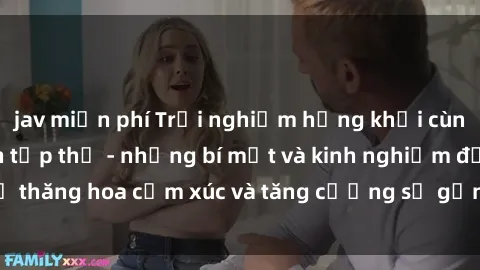 jav miễn phí Trải nghiệm hứng khởi cùng với việc làm tình tập thể - những bí mật và kinh nghiệm để thăng hoa cảm xúc và tăng cường sự gắn kết trong mối quan hệ