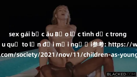 sex gái bắc âu Bạo lực tình dục trong nhóm: nguy cơ và hậu quả to lớn đối mọi người参考: https://www.theguardian.com/society/2021/nov/11/children-as-young-as-four-are-being-sexually-abused-by-groups-in-
