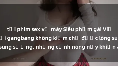 tải phim sex về máy Siêu phẩm gái Việt tham gia trong buổi gangbang không kiềm chế được lòng sung sướng, những cảnh nóng nảy khiến ai cũng phải mãn nhãn