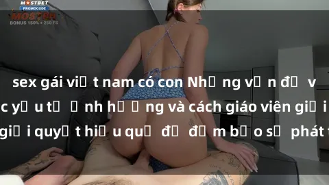 sex gái việt nam có con Những vấn đề về sex học sinh: Các yếu tố ảnh hưởng và cách giáo viên giải quyết hiệu quả để đảm bảo sự phát triển toàn diện.