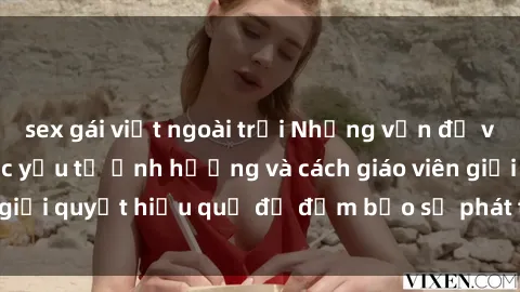 sex gái việt ngoài trời Những vấn đề về sex học sinh: Các yếu tố ảnh hưởng và cách giáo viên giải quyết hiệu quả để đảm bảo sự phát triển toàn diện.