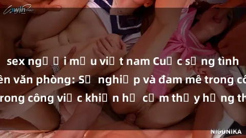 sex người mẫu việt nam Cuộc sống tình dục của nhân viên văn phòng: Sự nghiệp và đam mê trong công việc khiến họ cảm thấy hứng thú với tình dục?