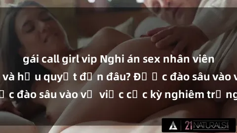 gái call girl vip Nghi án sex nhân viên nhà hàng: Hậu quả và hậu quyết đến đâu? Được đào sâu vào vụ việc cực kỳ nghiêm trọng này.