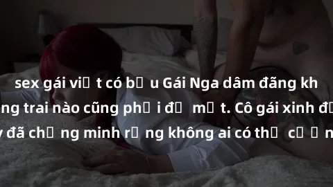 sex gái việt có bầu Gái Nga dâm đãng khiến tim bất cứ chàng trai nào cũng phải đỏ mặt. Cô gái xinh đẹp này đã chứng minh rằng không ai có thể cưỡng lại khi cô làm tình đắm say.