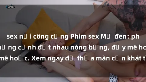 sex nơi công cộng Phim sex Mỹ đen: phút mãnh liệt với những cảnh địt nhau nóng bỏng, đầy mê hoặc. Xem ngay để thỏa mãn cơn khát tình dục của bạn!