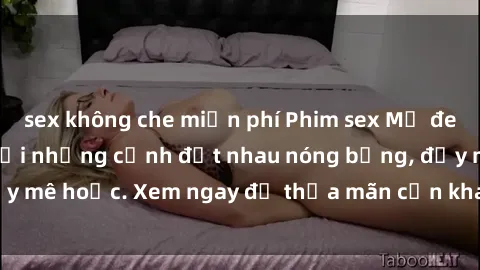 sex không che miễn phí Phim sex Mỹ đen: phút mãnh liệt với những cảnh địt nhau nóng bỏng, đầy mê hoặc. Xem ngay để thỏa mãn cơn khát tình dục của bạn!