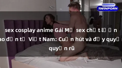 sex cosplay anime Gái Mỹ sex chất lượng cao đến từ Việt Nam: Cuốn hút và đầy quyến rũ