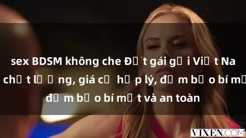 sex BDSM không che Đặt gái gọi Việt Nam: Dịch vụ chất lượng, giá cả hợp lý, đảm bảo bí mật và an toàn