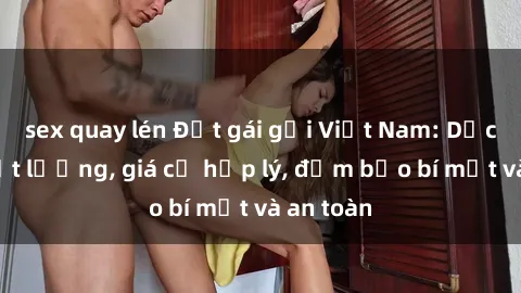 sex quay lén Đặt gái gọi Việt Nam: Dịch vụ chất lượng, giá cả hợp lý, đảm bảo bí mật và an toàn