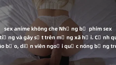 sex anime không che Những bộ phim sex ngoại quốc nổi tiếng và gây sốt trên mạng xã hội. Cảnh quay táo bạo, diễn viên ngoại quốc nóng bỏng trong các tác phẩm đỉnh cao.