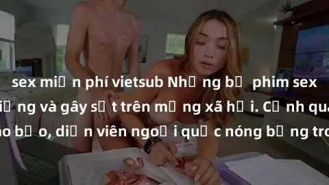 sex miễn phí vietsub Những bộ phim sex ngoại quốc nổi tiếng và gây sốt trên mạng xã hội. Cảnh quay táo bạo, diễn viên ngoại quốc nóng bỏng trong các tác phẩm đỉnh cao.