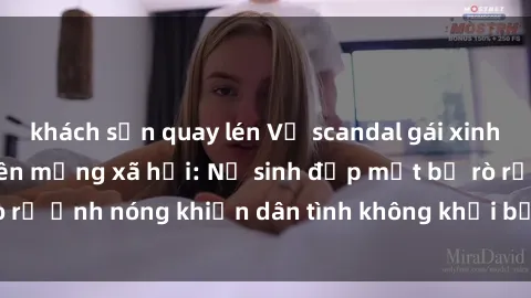 khách sạn quay lén Vụ scandal gái xinh lộ hàng gây sốt trên mạng xã hội: Nữ sinh đẹp mắt bị rò rỉ ảnh nóng khiến dân tình không khỏi bất ngờ và phẫn nộ!