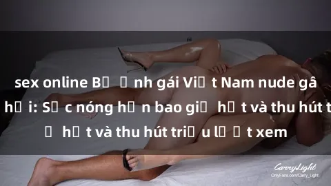 sex online Bộ ảnh gái Việt Nam nude gây sốt mạng xã hội: Sắc nóng hơn bao giờ hết và thu hút triệu lượt xem