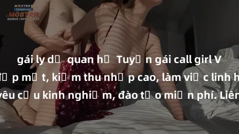 gái ly dị quan hệ Tuyển gái call girl Việt Nam gợi cảm, đẹp mắt, kiếm thu nhập cao, làm việc linh hoạt, không yêu cầu kinh nghiệm, đào tạo miễn phí. Liên hệ ngay để biết thêm chi tiết!