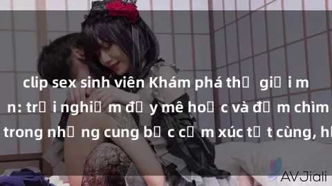 clip sex sinh viên Khám phá thế giới mới với sex người lớn: trải nghiệm đầy mê hoặc và đắm chìm trong những cung bậc cảm xúc tột cùng, hứng khởi và cuốn hút.