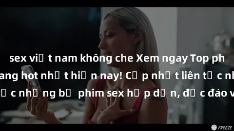 sex việt nam không che Xem ngay Top phim sex mới nhất đang hot nhất hiện nay! Cập nhật liên tục những bộ phim sex hấp dẫn, độc đáo và đầy kích thích.