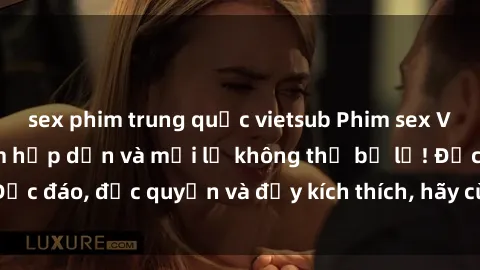 sex phim trung quốc vietsub Phim sex Vietsub: Trải nghiệm hấp dẫn và mới lạ không thể bỏ lỡ! Độc đáo, độc quyền và đầy kích thích, hãy cùng khám phá ngay!
