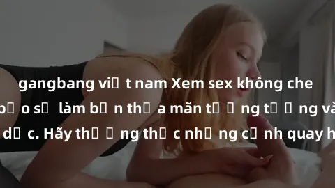 gangbang việt nam Xem sex không che HD miễn phí đảm bảo sẽ làm bạn thỏa mãn tưởng tượng và nhu cầu tình dục. Hãy thưởng thức những cảnh quay hấp dẫn và mãnh liệt ngay bây giờ!