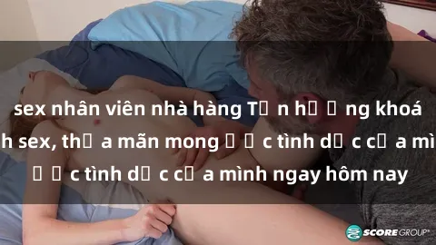 sex nhân viên nhà hàng Tận hưởng khoái cảm với gái xinh sex, thỏa mãn mong ước tình dục của mình ngay hôm nay