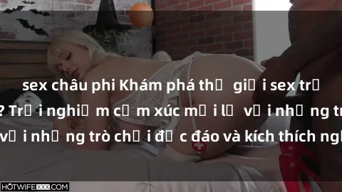sex châu phi Khám phá thế giới sex trực tuyến: Hơn tuổi? Trải nghiệm cảm xúc mới lạ với những trò chơi độc đáo và kích thích người lớn